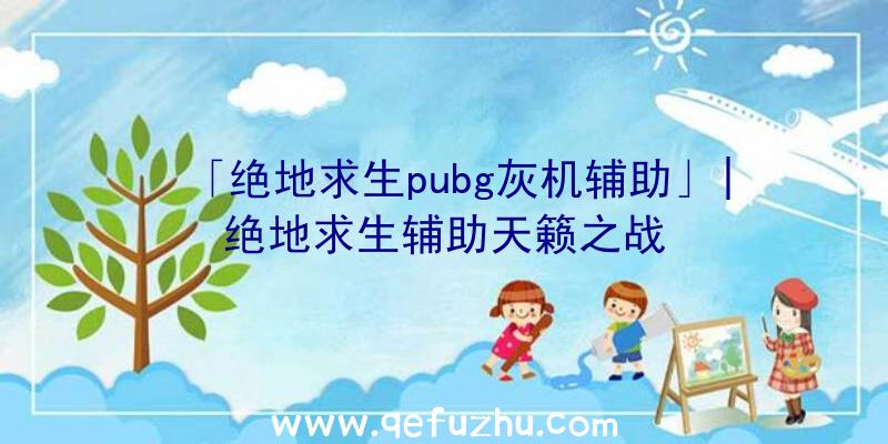 「绝地求生pubg灰机辅助」|绝地求生辅助天籁之战